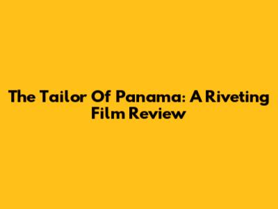 The Tailor Of Panama: A Riveting Film Review