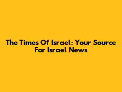 The Times Of Israel: Your Source For Israel News