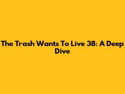 The Trash Wants To Live 38: A Deep Dive