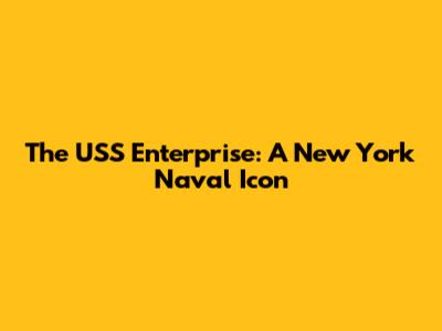 The USS Enterprise: A New York Naval Icon