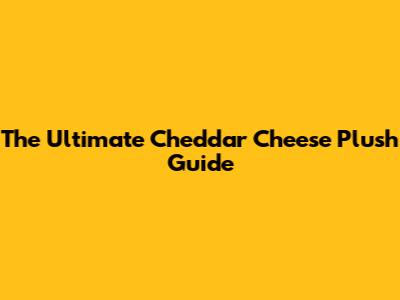 The Ultimate Cheddar Cheese Plush Guide