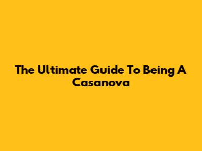 The Ultimate Guide To Being A Casanova