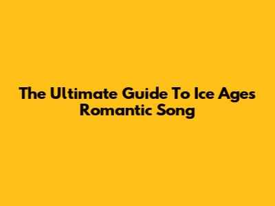 The Ultimate Guide To Ice Age's Romantic Song