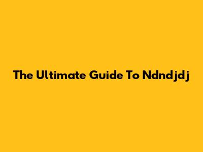 The Ultimate Guide To Ndndjdj
