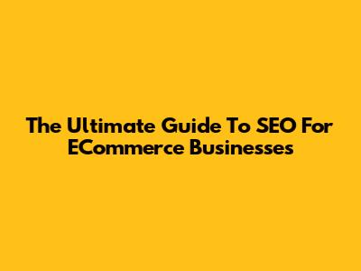 The Ultimate Guide To SEO For ECommerce Businesses