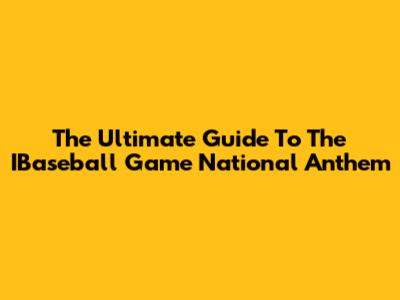 The Ultimate Guide To The IBaseball Game National Anthem