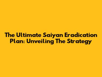 The Ultimate Saiyan Eradication Plan: Unveiling The Strategy