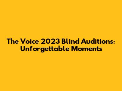 The Voice 2023 Blind Auditions: Unforgettable Moments