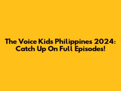 The Voice Kids Philippines 2024: Catch Up On Full Episodes!