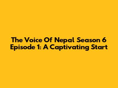 The Voice Of Nepal Season 6 Episode 1: A Captivating Start