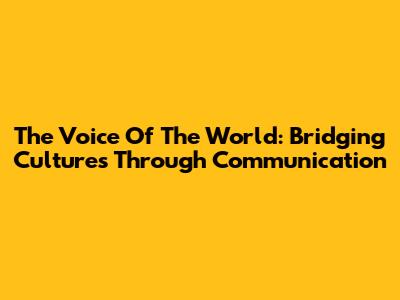 The Voice Of The World: Bridging Cultures Through Communication