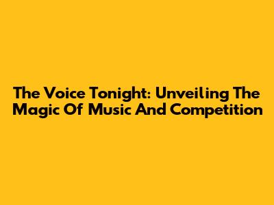 The Voice Tonight: Unveiling The Magic Of Music And Competition