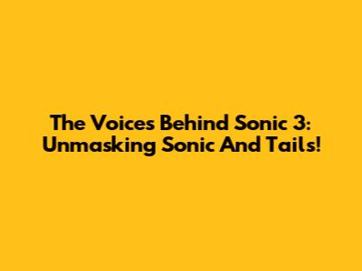 The Voices Behind Sonic 3: Unmasking Sonic And Tails!