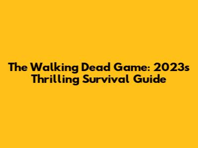 The Walking Dead Game: 2023's Thrilling Survival Guide