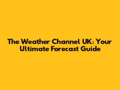 The Weather Channel UK: Your Ultimate Forecast Guide