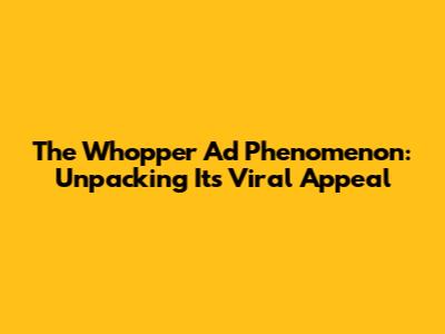 The Whopper Ad Phenomenon: Unpacking Its Viral Appeal