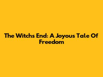 The Witch's End: A Joyous Tale Of Freedom