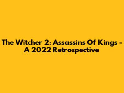 The Witcher 2: Assassins Of Kings - A 2022 Retrospective