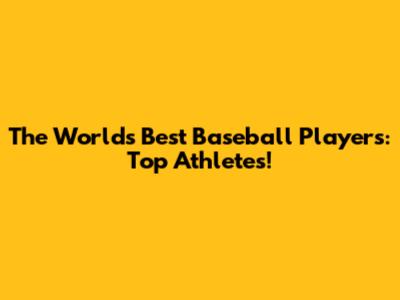 The World's Best Baseball Players: Top Athletes!