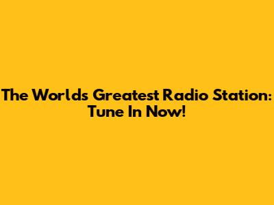 The World's Greatest Radio Station: Tune In Now!