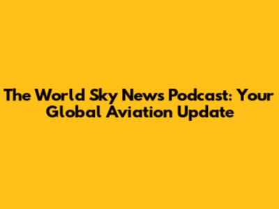 The World Sky News Podcast: Your Global Aviation Update