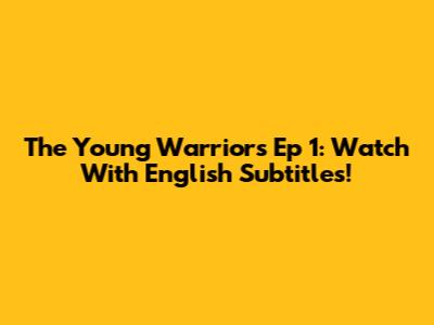 The Young Warriors Ep 1: Watch With English Subtitles!