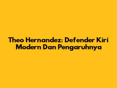 Theo Hernandez: Defender Kiri Modern Dan Pengaruhnya
