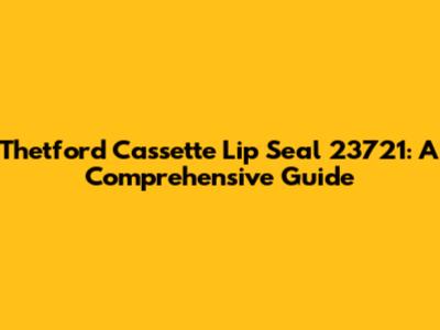 Thetford Cassette Lip Seal 23721: A Comprehensive Guide