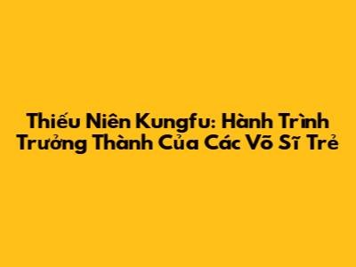 Thiếu Niên Kungfu: Hành Trình Trưởng Thành Của Các Võ Sĩ Trẻ