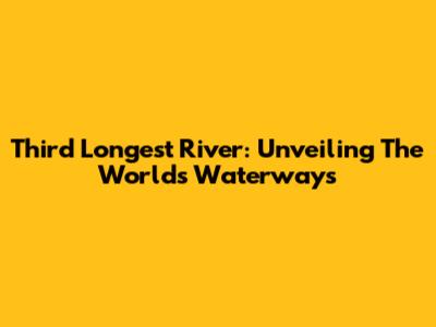 Third Longest River: Unveiling The World's Waterways