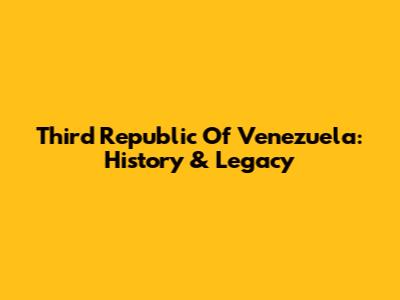 Third Republic Of Venezuela: History & Legacy