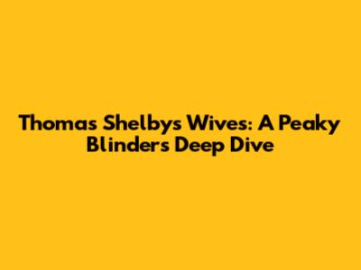 Thomas Shelby's Wives: A Peaky Blinders Deep Dive