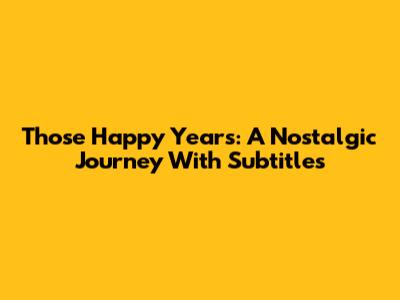 Those Happy Years: A Nostalgic Journey With Subtitles