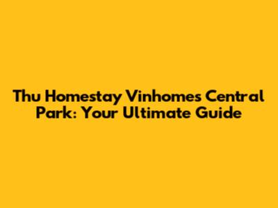 Thu Homestay Vinhomes Central Park: Your Ultimate Guide