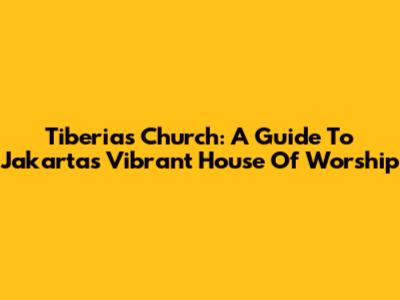 Tiberias Church: A Guide To Jakarta's Vibrant House Of Worship