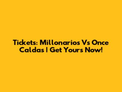 Tickets: Millonarios Vs Once Caldas | Get Yours Now!