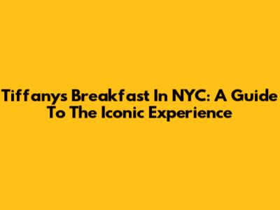 Tiffany's Breakfast In NYC: A Guide To The Iconic Experience