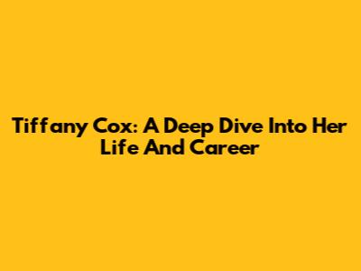 Tiffany Cox: A Deep Dive Into Her Life And Career