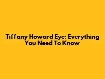 Tiffany Howard Eye: Everything You Need To Know