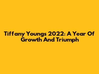 Tiffany Young's 2022: A Year Of Growth And Triumph