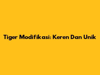 Tiger Modifikasi: Keren Dan Unik