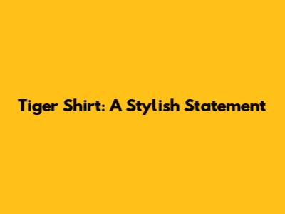 Tiger Shirt: A Stylish Statement