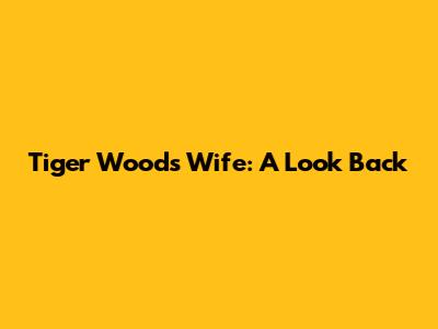 Tiger Woods' Wife: A Look Back