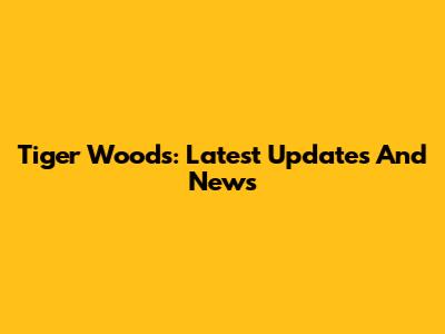 Tiger Woods: Latest Updates And News