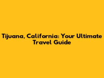 Tijuana, California: Your Ultimate Travel Guide