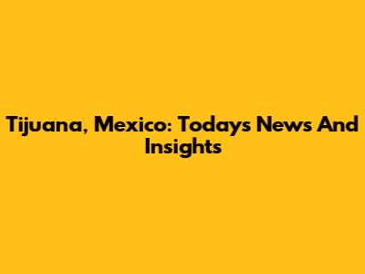 Tijuana, Mexico: Today's News And Insights