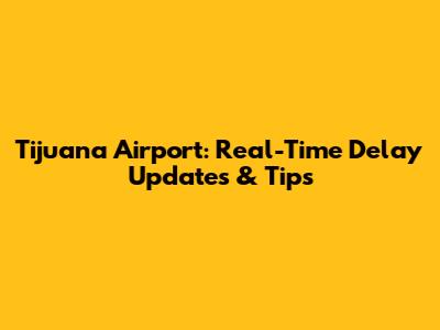 Tijuana Airport: Real-Time Delay Updates & Tips