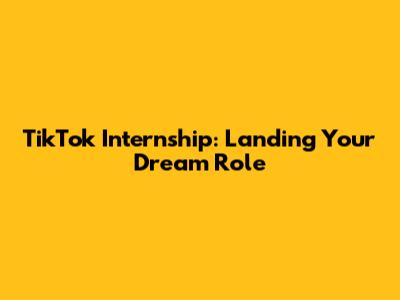 TikTok Internship: Landing Your Dream Role