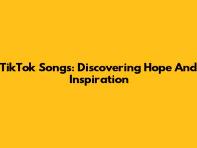 TikTok Songs: Discovering Hope And Inspiration