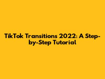 TikTok Transitions 2022: A Step-by-Step Tutorial
